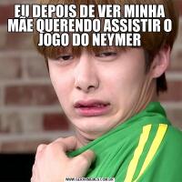 EU DEPOIS DE VER MINHA MÃE QUERENDO ASSISTIR O JOGO DO NEYMER