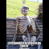 EU ESPERANDO A RESPOSTA DA TORTA