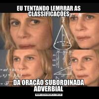 EU TENTANDO LEMBRAR AS CLASSIFICAÇÕESDA ORAÇÃO SUBORDINADA ADVERBIAL