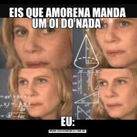 EIS QUE AMORENA MANDA UM OI DO NADA EU: