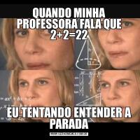 QUANDO MINHA PROFESSORA FALA QUE 2+2=22EU TENTANDO ENTENDER A PARADA