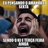 EU PENSANDO Q AMANHA E SEXTASENDO Q HJ E TERÇA FEIRA AINDA
