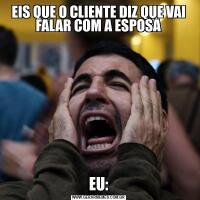 EIS QUE O CLIENTE DIZ QUE VAI FALAR COM A ESPOSAEU: