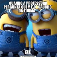 QUANDO A PROFESSORA PERGUNTA QUEM É O ´GAUCHE` DA TURMA...EU: