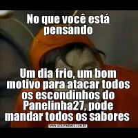 No que você está pensandoUm dia frio, um bom motivo para atacar todos os escondinhos do Panelinha27, pode mandar todos os sabores 