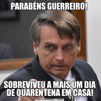 PARABÉNS GUERREIRO! SOBREVIVEU A MAIS UM DIA DE QUARENTENA EM CASA!