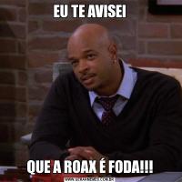 EU TE AVISEIQUE A ROAX É FODA!!!