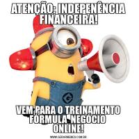 ATENÇÃO: INDEPENÊNCIA FINANCEIRA!VEM PARA O TREINAMENTO FÓRMULA  NEGÓCIO 
ONLINE!
