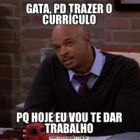GATA, PD TRAZER O CURRÍCULOPQ HOJE EU VOU TE DAR TRABALHO