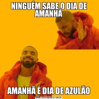 NINGUÉM SABE O DIA DE AMANHÃAMANHÃ É DIA DE AZULÃO