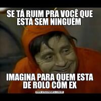 SE TÁ RUIM PRA VOCÊ QUE ESTÁ SEM NINGUÉM IMAGINA PARA QUEM ESTA DE ROLO COM EX