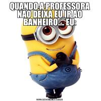 QUANDO A PROFESSORA NÃO DEIXA EU IR AO BANHEIRO.... EU: