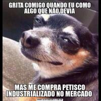 GRITA COMIGO QUANDO EU COMO ALGO QUE NÃO DEVIAMAS ME COMPRA PETISCO INDUSTRIALIZADO NO MERCADO 