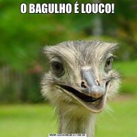 O BAGULHO É LOUCO!