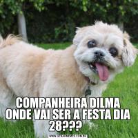 COMPANHEIRA DILMA ONDE VAI SER A FESTA DIA 28???  
