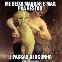 ME DEIXA MANDAR E-MAIL PRA GESTÃO E PASSAR VERGONHA