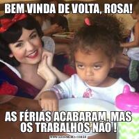 BEM VINDA DE VOLTA, ROSA!AS FÉRIAS ACABARAM, MAS OS TRABALHOS NÃO !