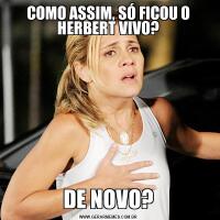 COMO ASSIM, SÓ FICOU O HERBERT VIVO?DE NOVO?