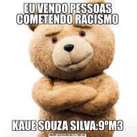 EU VENDO PESSOAS COMETENDO RACISMOKAUE SOUZA SILVA:9ºM3