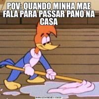 POV; QUANDO MINHA MAE FALA PARA PASSAR PANO NA CASA