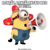 ATENÇÃO, ATENÇÃO ENSAIO HOJE ÀS 15:30.