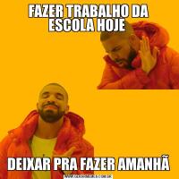 FAZER TRABALHO DA ESCOLA HOJE DEIXAR PRA FAZER AMANHÃ