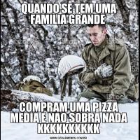 QUANDO SE TEM UMA FAMILIA GRANDE COMPRAM UMA PIZZA MEDIA E NAO SOBRA NADA KKKKKKKKKK