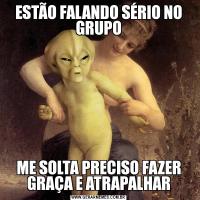 ESTÃO FALANDO SÉRIO NO GRUPOME SOLTA PRECISO FAZER GRAÇA E ATRAPALHAR