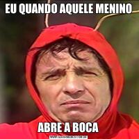 EU QUANDO AQUELE MENINOABRE A BOCA
