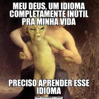 MEU DEUS, UM IDIOMA COMPLETAMENTE INÚTIL PRA MINHA VIDAPRECISO APRENDER ESSE IDIOMA