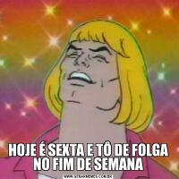 HOJE É SEXTA E TÔ DE FOLGA NO FIM DE SEMANA