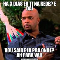 HA 3 DIAS EU TI NA REDE? E DAIVOU SAIR E IR PRA ONDE? AH PARA VAI!
