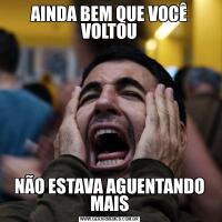 AINDA BEM QUE VOCÊ VOLTOUNÃO ESTAVA AGUENTANDO MAIS