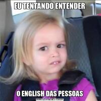 EU TENTANDO ENTENDERO ENGLISH DAS PESSOAS