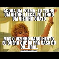 AGORA UM POEMA : EU TENHO UM VIZINHO LEGAL,EU TENHO UM VIZINHO CHATOMAS O VIZINHO BARULHENTO, EU QUERO QUE VÁ PRA CASA DO CA...BRAL.