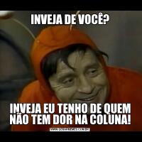 INVEJA DE VOCÊ?INVEJA EU TENHO DE QUEM NÃO TEM DOR NA COLUNA!
