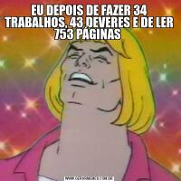 EU DEPOIS DE FAZER 34 TRABALHOS, 43 DEVERES E DE LER 753 PÁGINAS 