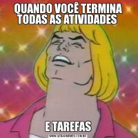 QUANDO VOCÊ TERMINA TODAS AS ATIVIDADES E TAREFAS