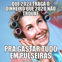 QUE 2021 TRAGA O DINHEIRO QUE 2020 NÃO TROUXEPRA GASTAR TUDO EM PULSEIRAS