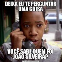 DEIXA EU TE PERGUNTAR UMA COISAVOCÊ SABE QUEM FOI JOÃO SILVEIRA?