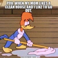 POV: WHEN MY MOM LIKES A CLEAN HOUSE AND I LIKE TO GO OUT.