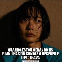 QUANDO ESTOU GERANDO AS PLANILHAS DO CONTAS A RECEBER E O PC TRAVA