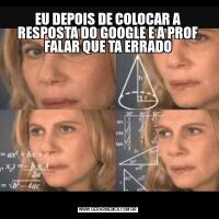 EU DEPOIS DE COLOCAR A RESPOSTA DO GOOGLE E A PROF FALAR QUE TA ERRADO