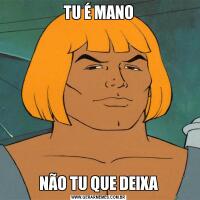 TU É MANONÃO TU QUE DEIXA