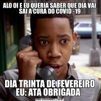ALO OI E EU QUERIA SABER QUE DIA VAI SAI A CURA DO COVID -19DIA TRINTA DE FEVEREIRO EU: ATA OBRIGADA  