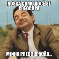 NOSSA COMO VOCÊ SE PREOCUPAMINHA PREOCUPAÇÃO...