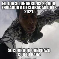 EU, DIA 30 DE ABRIL AS 23:00H, ENVIANDO A DECLARAÇÃO DO IR 2021.SOCORROOO QUE PRAZO CURTO HAHA