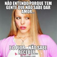 NÃO ENTENDO PORQUE TEM GENTE QUE NÃO SABE DAR AMOR...E O PIOR... NÃO SABE RECEBER...