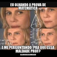 EU OLHANDO A PROVA DE MATEMÁTICAE ME PERGUNTANDO: PRA QUE ESSA MALDADE PROF?