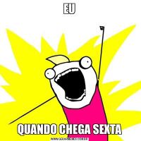 EUQUANDO CHEGA SEXTA